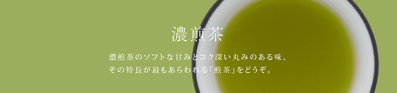 濃煎茶 - 濃煎茶のソフトな甘みとコク深い丸みのある味、その特長が最もあらわれる「煎茶」をどうぞ。
